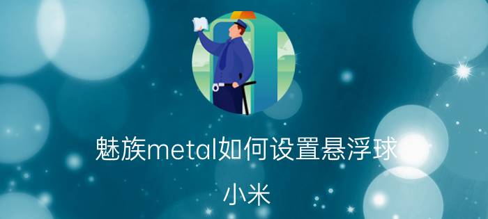 魅族metal如何设置悬浮球 小米，魅族，华为，谁系统最好？